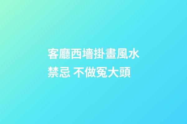 客廳西墻掛畫風水禁忌 不做冤大頭